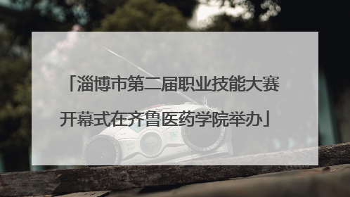 淄博市第二届职业技能大赛开幕式在齐鲁医药学院举办