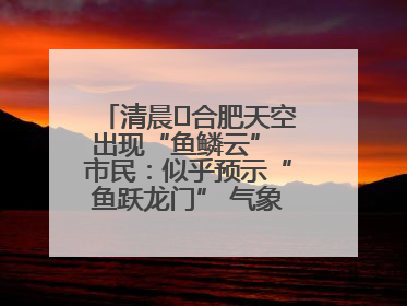 清晨﻿合肥天空出现“鱼鳞云” 市民：似乎预示“鱼跃龙门” 气象专家科普