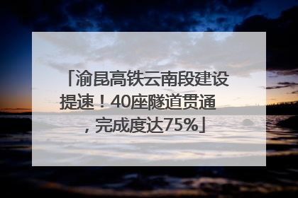 渝昆高铁云南段建设提速！40座隧道贯通，完成度达75%