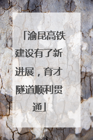 渝昆高铁建设有了新进展，育才隧道顺利贯通