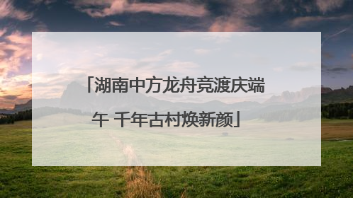 湖南中方龙舟竞渡庆端午 千年古村焕新颜