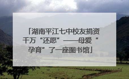 湖南平江七中校友捐资千万“还愿”——母爱“孕育”了一座图书馆