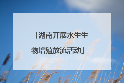 湖南开展水生生物增殖放流活动