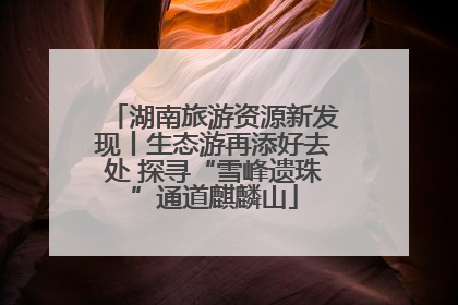 湖南旅游资源新发现丨生态游再添好去处 探寻“雪峰遗珠”通道麒麟山
