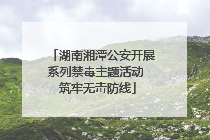 湖南湘潭公安开展系列禁毒主题活动 筑牢无毒防线