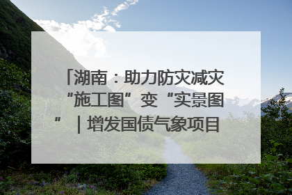湖南：助力防灾减灾“施工图”变“实景图”｜增发国债气象项目落地见效系列报道