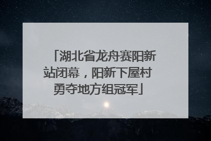 湖北省龙舟赛阳新站闭幕，阳新下屋村勇夺地方组冠军