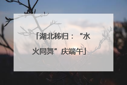 湖北秭归：“水火同舞”庆端午