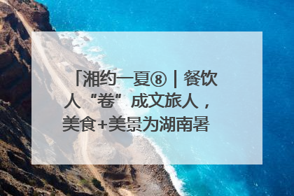 湘约一夏⑧｜餐饮人“卷”成文旅人，美食+美景为湖南暑期旅游上大分