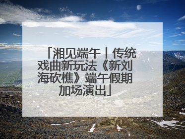 湘见端午丨传统戏曲新玩法《新刘海砍樵》端午假期加场演出
