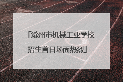 滁州市机械工业学校招生首日场面热烈