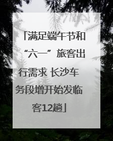 满足端午节和“六一”旅客出行需求 长沙车务段增开始发临客12趟