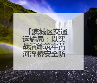 滨城区交通运输局：以实战演练筑牢黄河浮桥安全防线