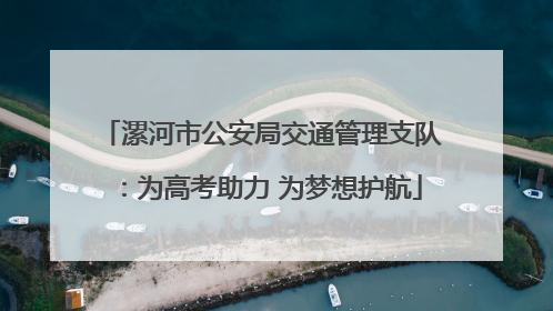 漯河市公安局交通管理支队：为高考助力 为梦想护航