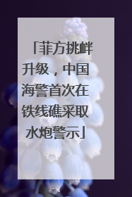 菲方挑衅升级，中国海警首次在铁线礁采取水炮警示