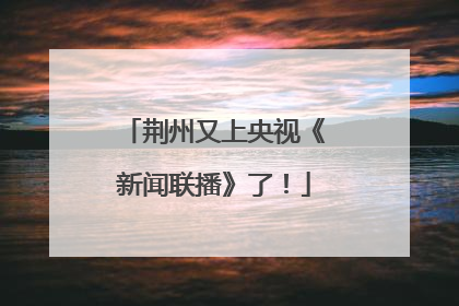 荆州又上央视《新闻联播》了！