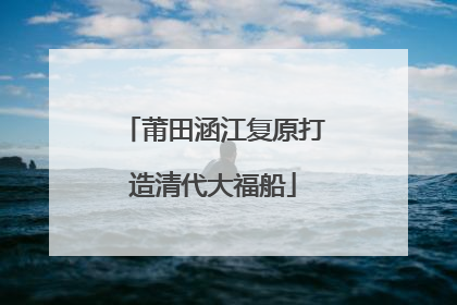 莆田涵江复原打造清代大福船