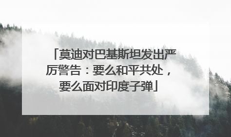 莫迪对巴基斯坦发出严厉警告：要么和平共处，要么面对印度子弹