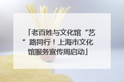 老百姓与文化馆“艺”路同行！上海市文化馆服务宣传周启动