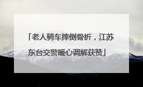 老人骑车摔倒骨折，江苏东台交警暖心调解获赞