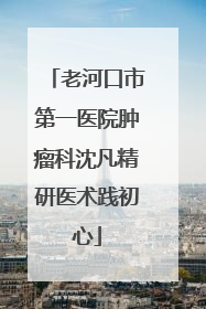 老河口市第一医院肿瘤科沈凡精研医术践初心