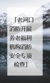 老河口消防开展养老福利机构消防安全专项检查
