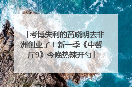 考博失利的黄晓明去非洲创业了！新一季《中餐厅9》今晚热辣开勺