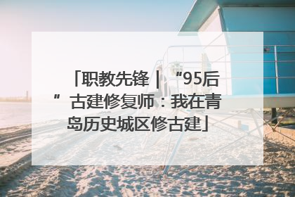 职教先锋｜“95后”古建修复师：我在青岛历史城区修古建