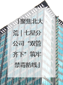 聚焦北大荒｜七星分公司“双管齐下”筑牢禁毒防线