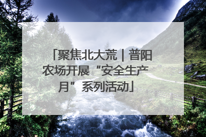聚焦北大荒｜普阳农场开展“安全生产月”系列活动