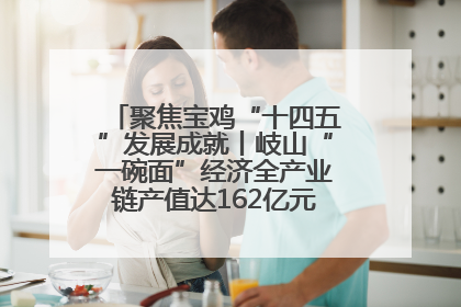 聚焦宝鸡“十四五”发展成就丨岐山“一碗面”经济全产业链产值达162亿元 入选全国典型县