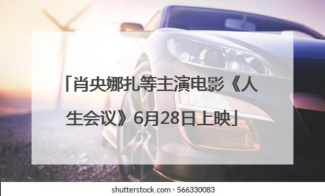 肖央娜扎等主演电影《人生会议》6月28日上映