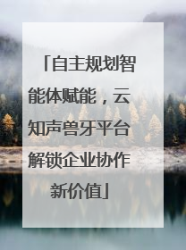 自主规划智能体赋能，云知声兽牙平台解锁企业协作新价值