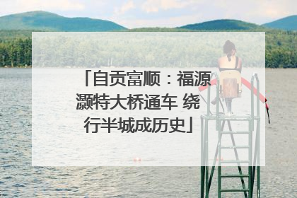 自贡富顺：福源灏特大桥通车 绕行半城成历史