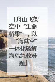 舟山飞架空中“生命桥梁”，以“海陆空”一体化破解海岛急救难题