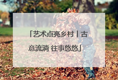 艺术点亮乡村丨古意流淌 往事悠悠