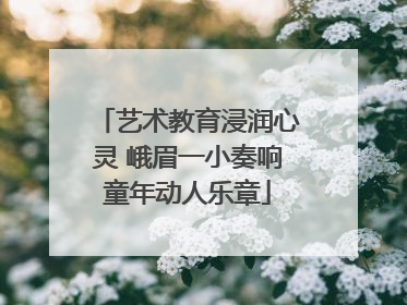 艺术教育浸润心灵 峨眉一小奏响童年动人乐章