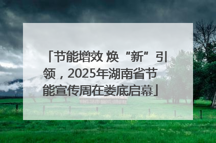节能增效 焕“新”引领，2025年湖南省节能宣传周在娄底启幕