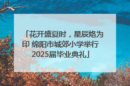 花开盛夏时，星辰烙为印 绵阳市城郊小学举行2025届毕业典礼