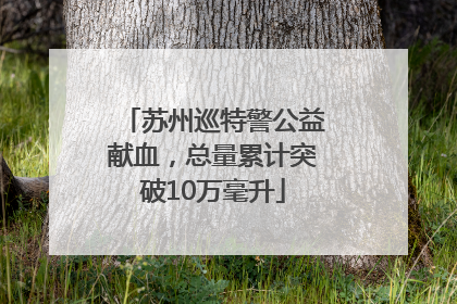 苏州巡特警公益献血，总量累计突破10万毫升