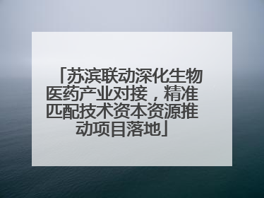 苏滨联动深化生物医药产业对接，精准匹配技术资本资源推动项目落地