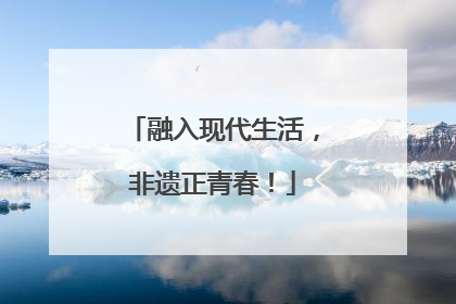 融入现代生活，非遗正青春！