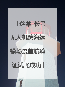 蓬莱-长岛无人机跨海运输场景首航验证试飞成功