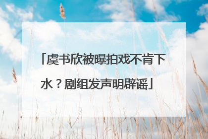 虞书欣被曝拍戏不肯下水？剧组发声明辟谣