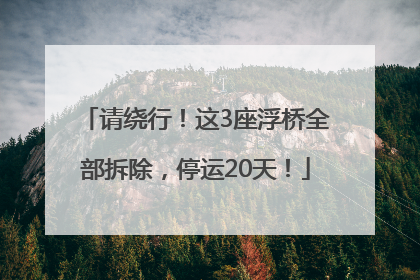 请绕行！这3座浮桥全部拆除，停运20天！