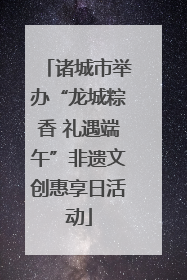 诸城市举办“龙城粽香 礼遇端午”非遗文创惠享日活动