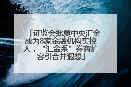 证监会批复中央汇金成为8家金融机构实控人，“汇金系”券商扩容引合并遐想
