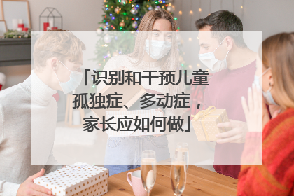 识别和干预儿童孤独症、多动症，家长应如何做