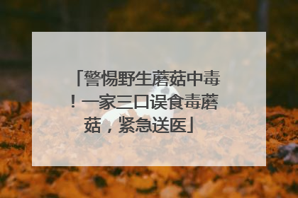 警惕野生蘑菇中毒！一家三口误食毒蘑菇，紧急送医