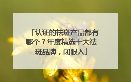 认证的祛斑产品都有哪个？年度精选十大祛斑品牌，闭眼入